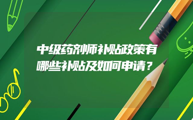 中级药剂师补贴政策有哪些补贴及如何申请？