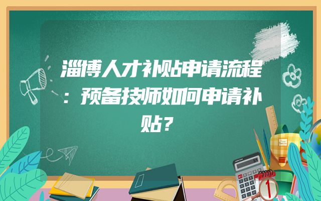 淄博人才补贴申请流程：预备技师如何申请补贴？