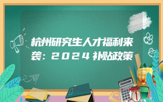 杭州研究生人才福利来袭：2024补贴政策