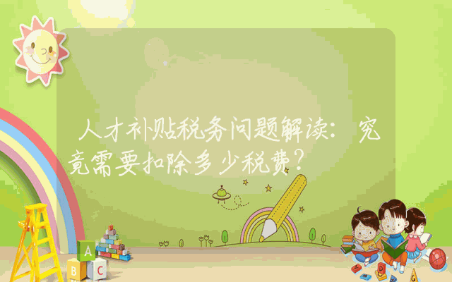 人才补贴税务问题解读：究竟需要扣除多少税费？