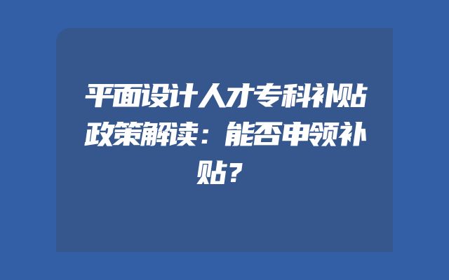平面设计人才专科补贴政策解读：能否申领补贴？