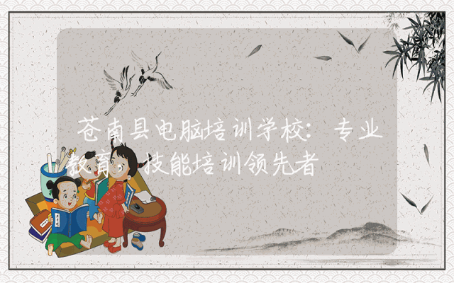 苍南县电脑培训学校：专业教育，技能培训领先者