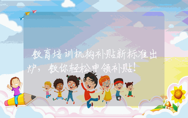 教育培训机构补贴新标准出炉，教你轻松申领补贴！