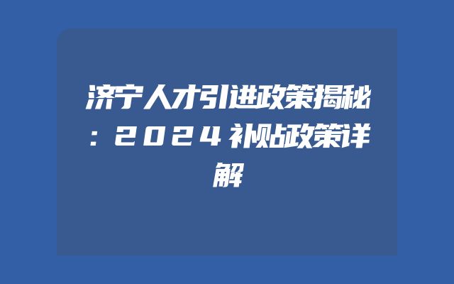 济宁人才引进政策揭秘：2024补贴政策详解