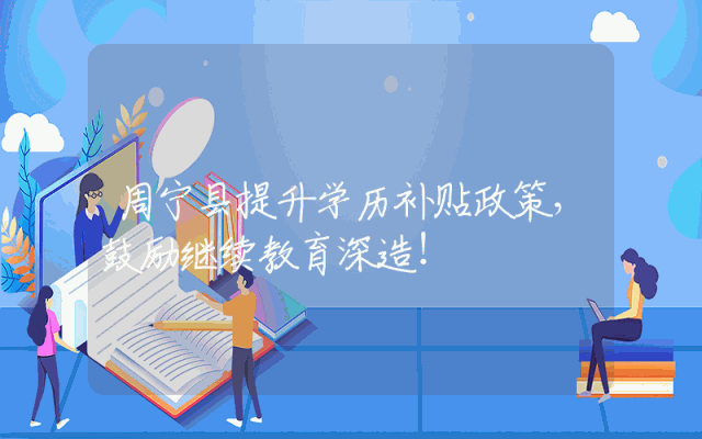 周宁县提升学历补贴政策，鼓励继续教育深造！