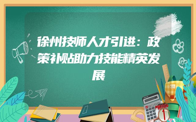 徐州技师人才引进：政策补贴助力技能精英发展