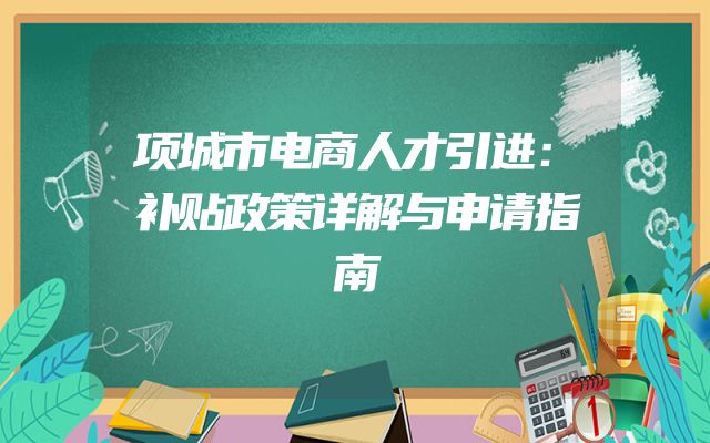 项城市电商人才引进：补贴政策详解与申请指南