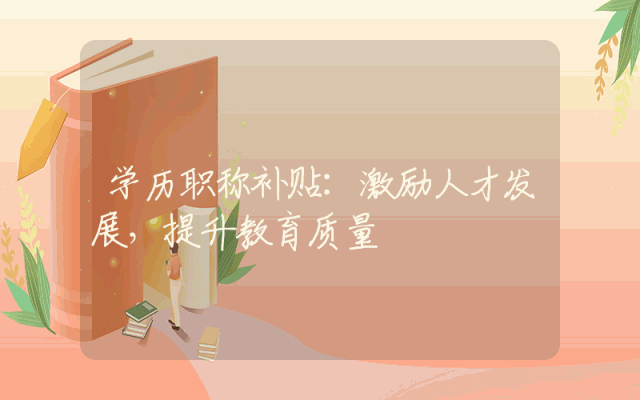 学历职称补贴：激励人才发展，提升教育质量
