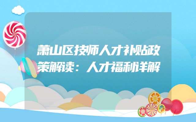 萧山区技师人才补贴政策解读：人才福利详解