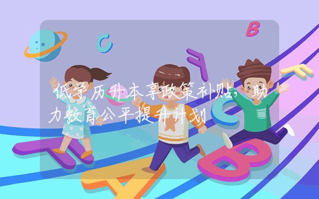 低学历升本享政策补贴，助力教育公平提升计划