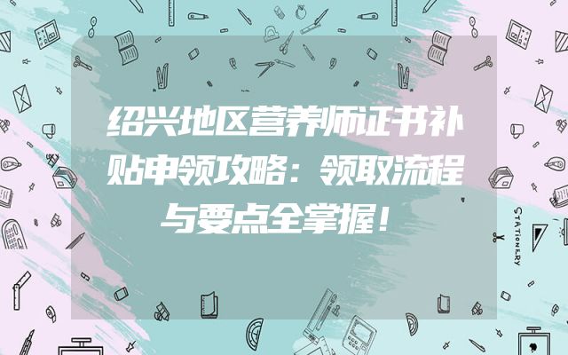 绍兴地区营养师证书补贴申领攻略：领取流程与要点全掌握！