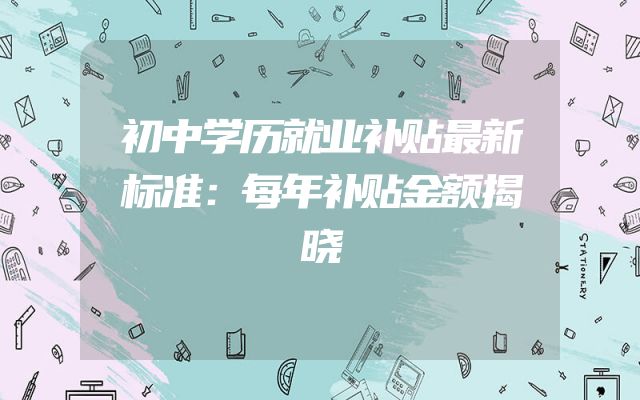 初中学历就业补贴最新标准：每年补贴金额揭晓
