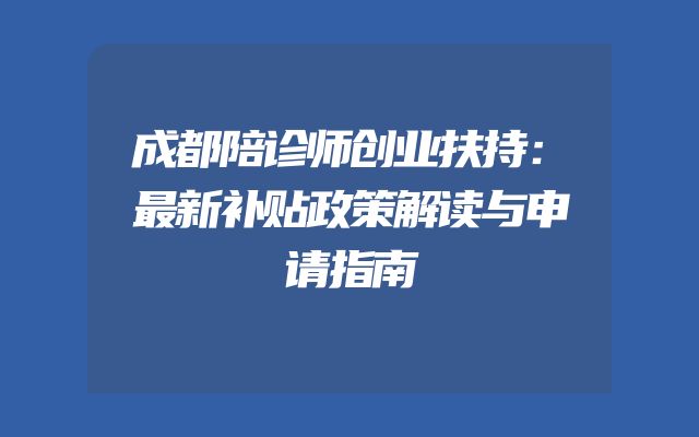 成都陪诊师创业扶持：最新补贴政策解读与申请指南
