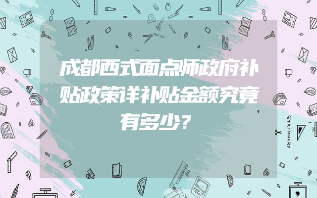 成都西式面点师政府补贴政策详补贴金额究竟有多少？