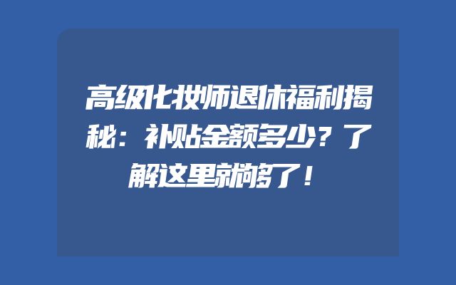 高级化妆师退休福利揭秘：补贴金额多少？了解这里就够了！