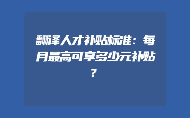翻译人才补贴标准：每月最高可享多少元补贴？