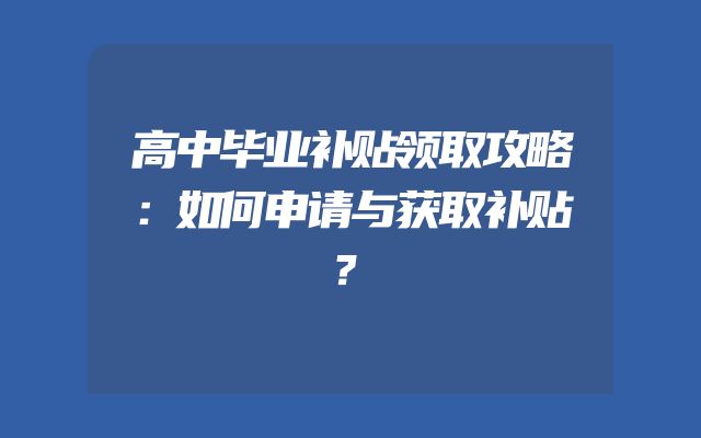 高中毕业补贴领取攻略：如何申请与获取补贴？