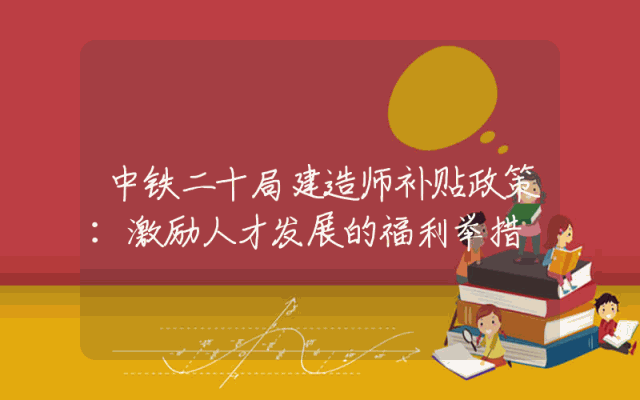 中铁二十局建造师补贴政策：激励人才发展的福利举措