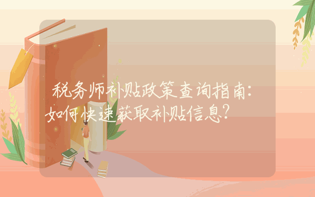 税务师补贴政策查询指南：如何快速获取补贴信息？
