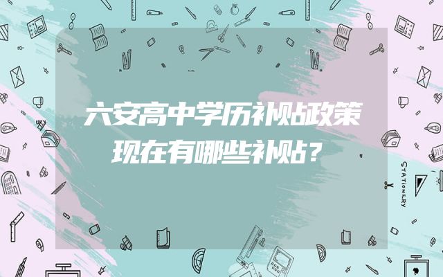 六安高中学历补贴政策现在有哪些补贴？