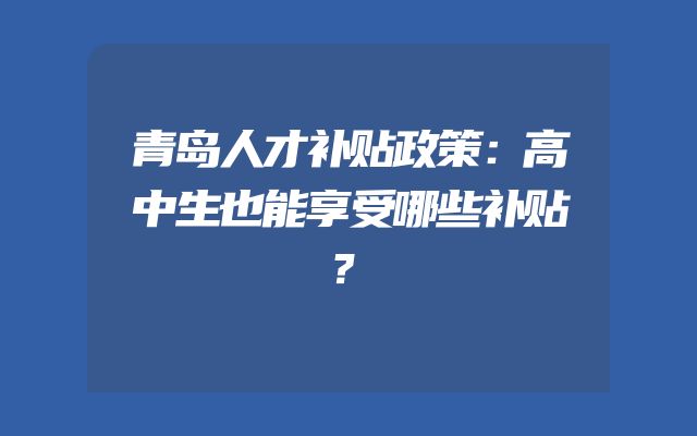 青岛人才补贴政策：高中生也能享受哪些补贴？