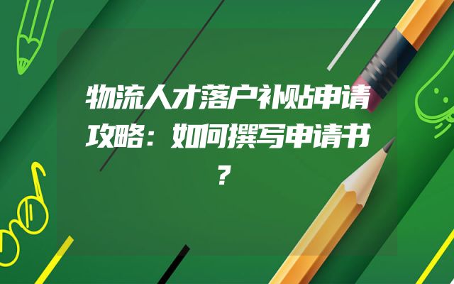 物流人才落户补贴申请攻略：如何撰写申请书？