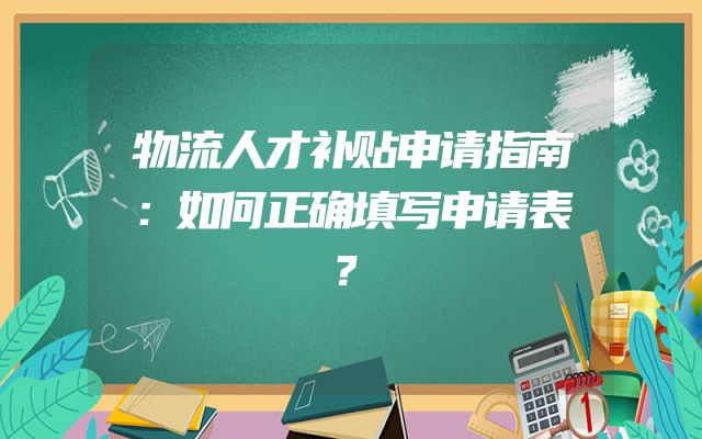 物流人才补贴申请指南：如何正确填写申请表？