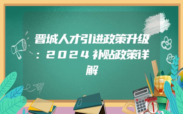 晋城人才引进政策升级：2024补贴政策详解