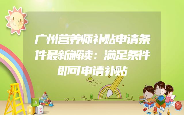 广州营养师补贴申请条件最新解读：满足条件即可申请补贴