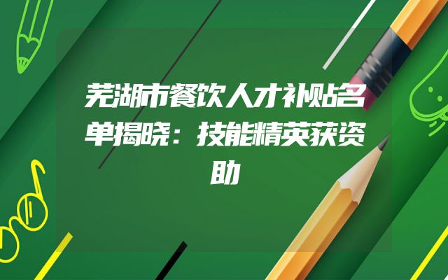 芜湖市餐饮人才补贴名单揭晓：技能精英获资助