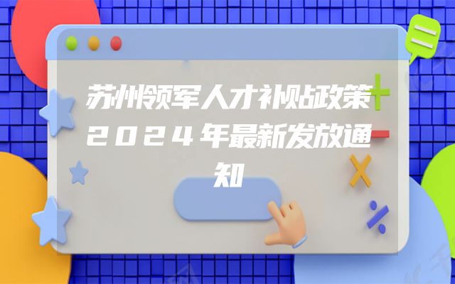 苏州领军人才补贴政策2024年最新发放通知