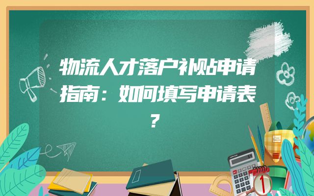 物流人才落户补贴申请指南：如何填写申请表？