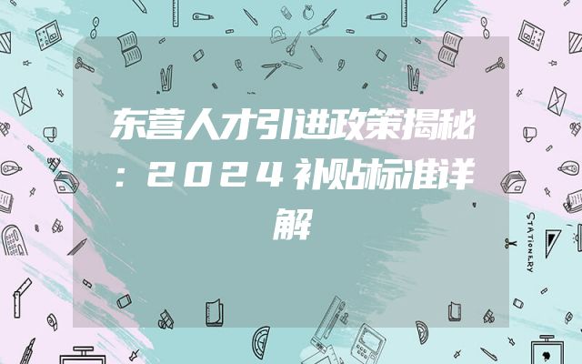 东营人才引进政策揭秘：2024补贴标准详解