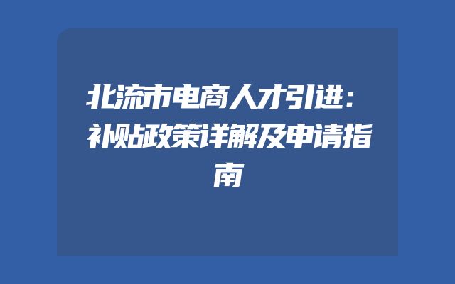 北流市电商人才引进：补贴政策详解及申请指南