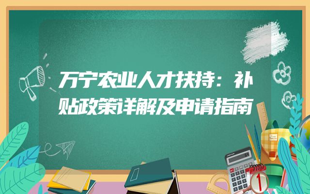 万宁农业人才扶持：补贴政策详解及申请指南