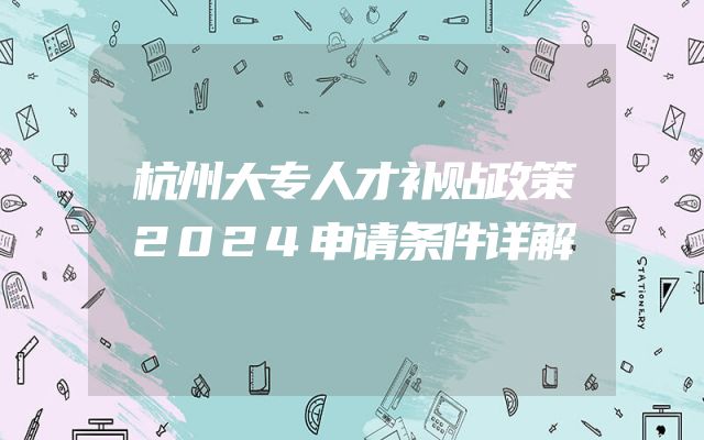 杭州大专人才补贴政策2024申请条件详解
