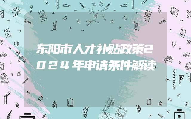 东阳市人才补贴政策2024年申请条件解读
