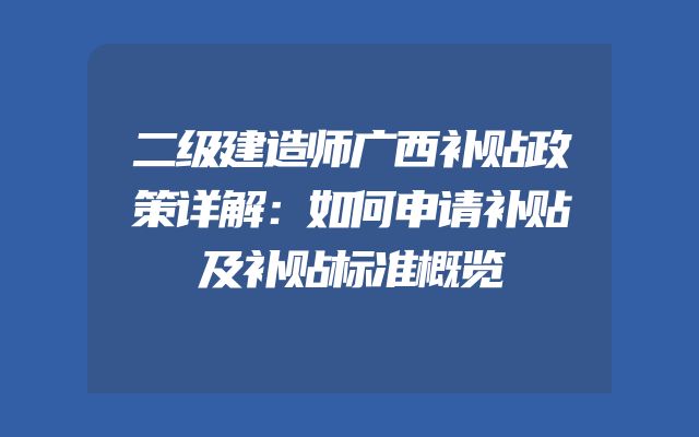 二级建造师广西补贴政策详解：如何申请补贴及补贴标准概览