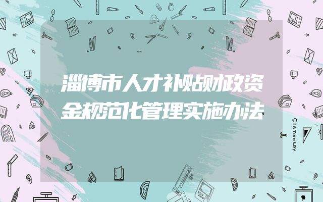 淄博市人才补贴财政资金规范化管理实施办法