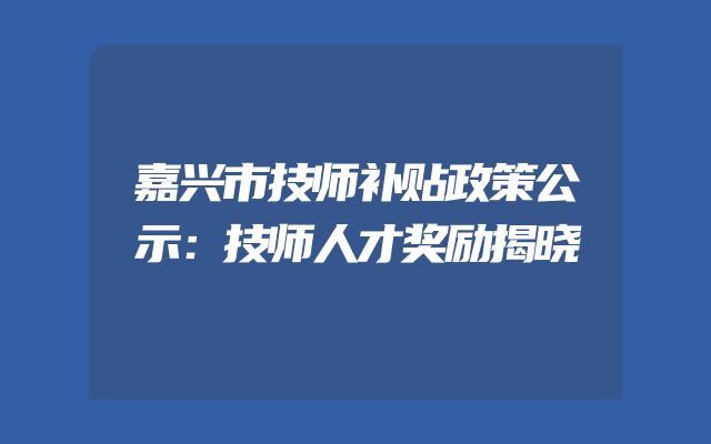 嘉兴市技师补贴政策公示：技师人才奖励揭晓