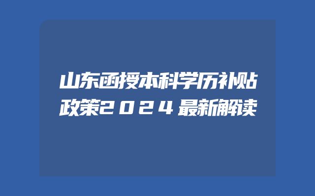 山东函授本科学历补贴政策2024最新解读