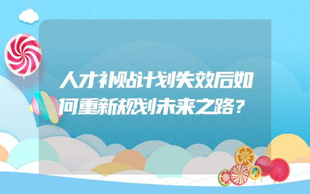 人才补贴计划失效后如何重新规划未来之路？