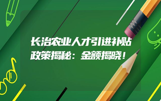长治农业人才引进补贴政策揭秘：金额揭晓！