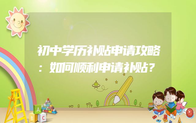 初中学历补贴申请攻略：如何顺利申请补贴？