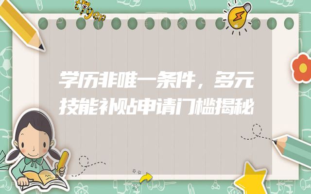 学历非唯一条件，多元技能补贴申请门槛揭秘