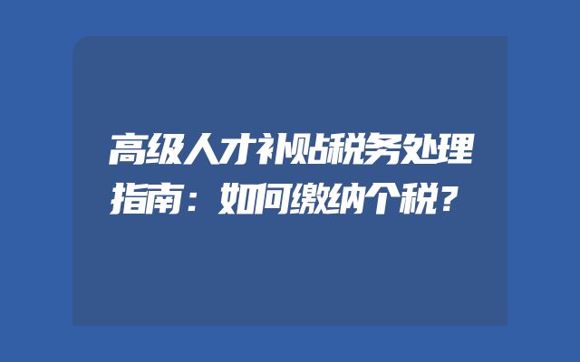 高级人才补贴税务处理指南：如何缴纳个税？