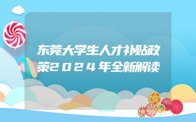 东莞大学生人才补贴政策2024年全新解读