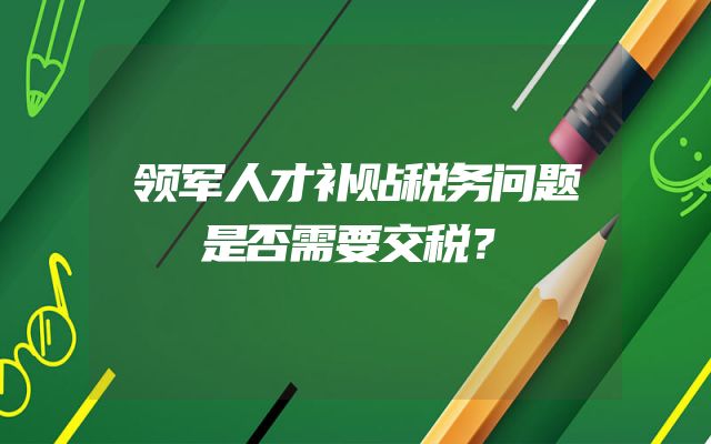领军人才补贴税务问题是否需要交税？