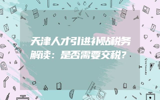 天津人才引进补贴税务解读：是否需要交税？
