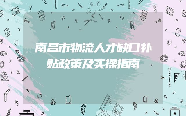 南昌市物流人才缺口补贴政策及实操指南